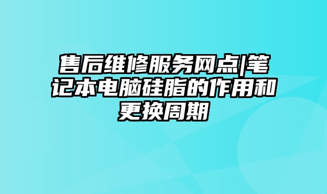 售后維修服務網點|筆記本電腦硅脂的作用和更換周期