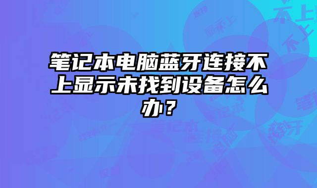 筆記本電腦藍牙連接不上顯示未找到設備怎么辦？