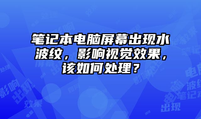 筆記本電腦屏幕出現水波紋，影響視覺效果，該如何處理？