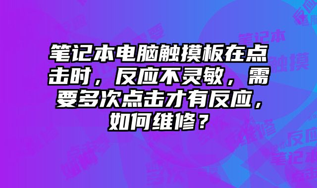 筆記本電腦觸摸板在點擊時，反應(yīng)不靈敏，需要多次點擊才有反應(yīng)，如何維修？