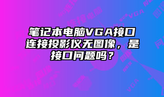 筆記本電腦VGA接口連接投影儀無圖像，是接口問題嗎？