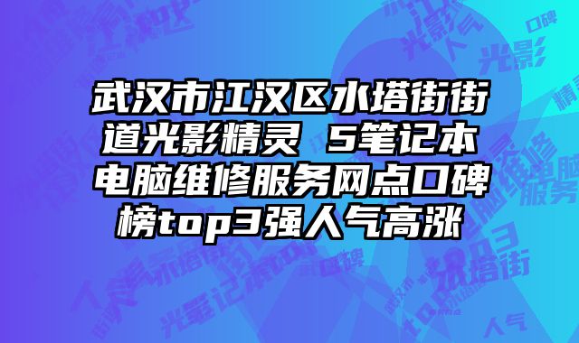 武漢市江漢區水塔街街道光影精靈 5筆記本電腦維修服務網點口碑榜top3強人氣高漲
