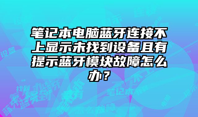 筆記本電腦藍牙連接不上顯示未找到設備且有提示藍牙模塊故障怎么辦？