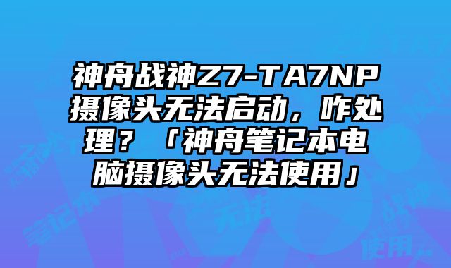 神舟戰神Z7-TA7NP攝像頭無法啟動，咋處理？「神舟筆記本電腦攝像頭無法使用」