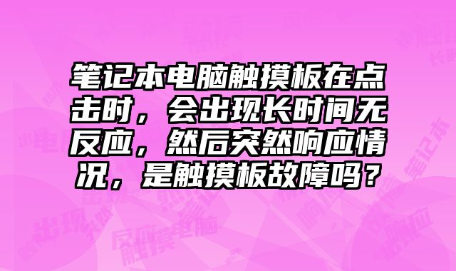 筆記本電腦觸摸板在點擊時，會出現長時間無反應，然后突然響應情況，是觸摸板故障嗎？
