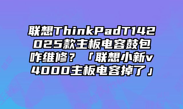 聯想ThinkPadT142025款主板電容鼓包咋維修？「聯想小新v4000主板電容掉了」