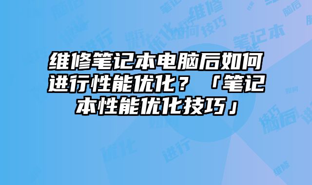 維修筆記本電腦后如何進行性能優化？「筆記本性能優化技巧」