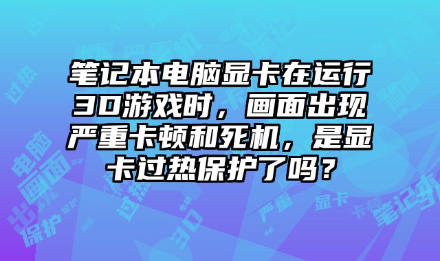 筆記本電腦顯卡在運行3D游戲時，畫面出現嚴重卡頓和死機，是顯卡過熱保護了嗎？