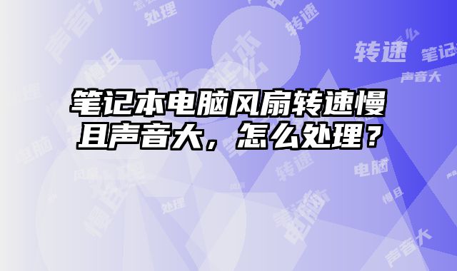 筆記本電腦風扇轉速慢且聲音大，怎么處理？