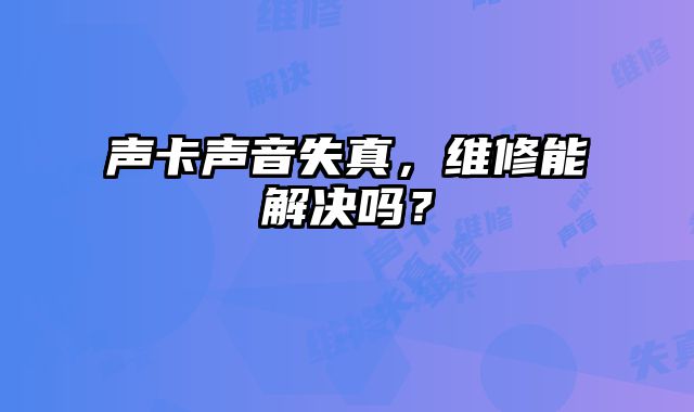 聲卡聲音失真，維修能解決嗎？