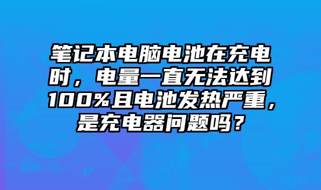 筆記本電腦電池在充電時(shí)，電量一直無(wú)法達(dá)到100%且電池發(fā)熱嚴(yán)重，是充電器問(wèn)題嗎？