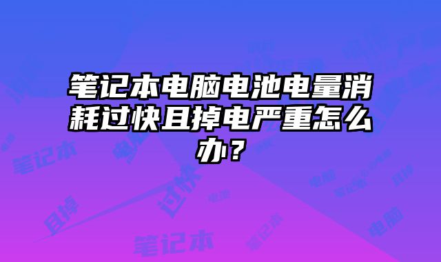 筆記本電腦電池電量消耗過快且掉電嚴重怎么辦？