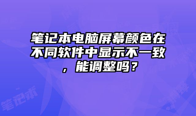 筆記本電腦屏幕顏色在不同軟件中顯示不一致，能調(diào)整嗎？