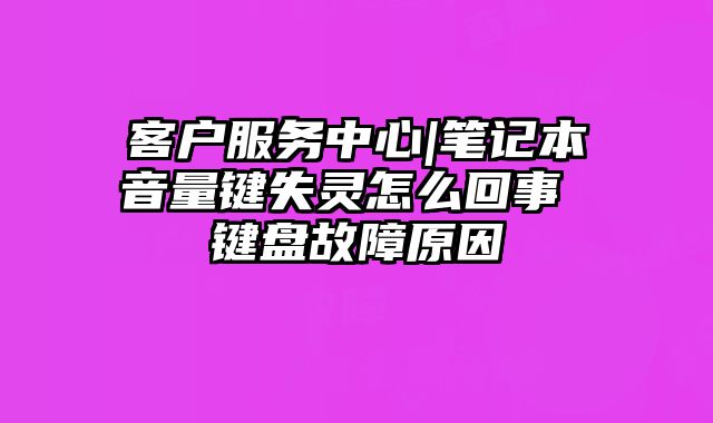 客戶服務中心|筆記本音量鍵失靈怎么回事 鍵盤故障原因