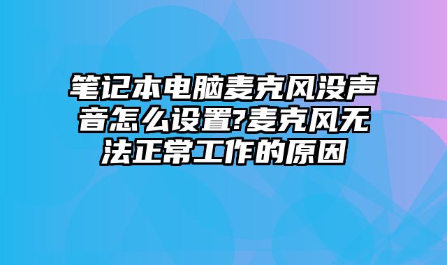 筆記本電腦麥克風沒聲音怎么設置?麥克風無法正常工作的原因