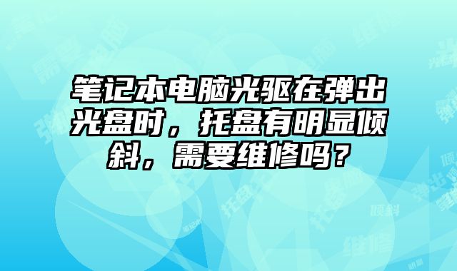 筆記本電腦光驅在彈出光盤時，托盤有明顯傾斜，需要維修嗎？