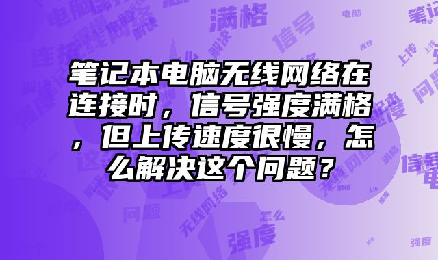 筆記本電腦無線網(wǎng)絡(luò)在連接時(shí)，信號(hào)強(qiáng)度滿格，但上傳速度很慢，怎么解決這個(gè)問題？