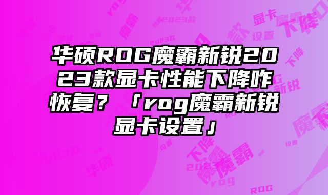 華碩ROG魔霸新銳2023款顯卡性能下降咋恢復(fù)？「rog魔霸新銳顯卡設(shè)置」