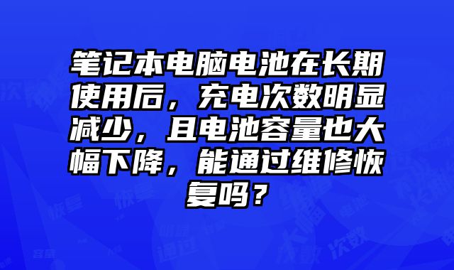 筆記本電腦電池在長期使用后，充電次數明顯減少，且電池容量也大幅下降，能通過維修恢復嗎？