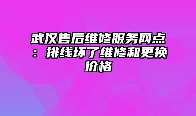 武漢售后維修服務網點：排線壞了維修和更換價格