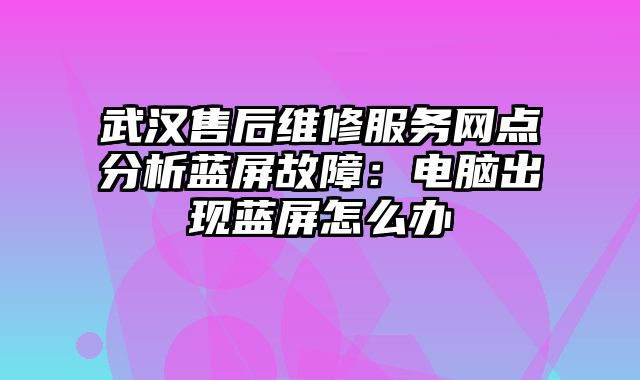 武漢售后維修服務網點分析藍屏故障：電腦出現藍屏怎么辦
