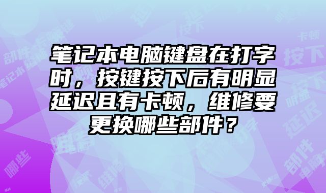 筆記本電腦鍵盤在打字時(shí)，按鍵按下后有明顯延遲且有卡頓，維修要更換哪些部件？