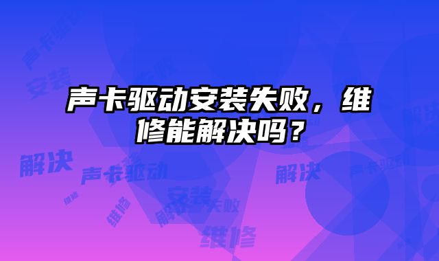 聲卡驅(qū)動(dòng)安裝失敗，維修能解決嗎？
