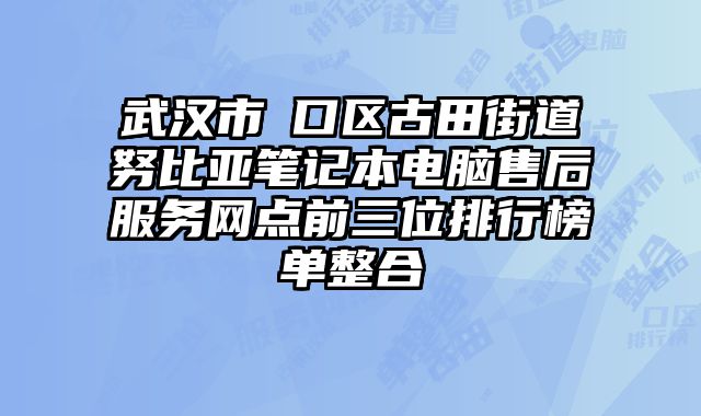 武漢市硚口區古田街道努比亞筆記本電腦售后服務網點前三位排行榜單整合