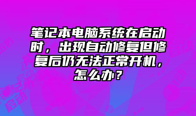 筆記本電腦系統(tǒng)在啟動時，出現(xiàn)自動修復但修復后仍無法正常開機，怎么辦？
