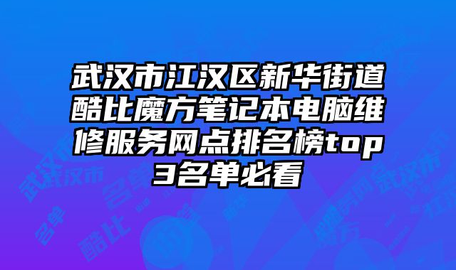 武漢市江漢區新華街道酷比魔方筆記本電腦維修服務網點排名榜top3名單必看