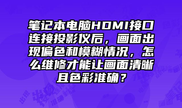 筆記本電腦HDMI接口連接投影儀后，畫面出現偏色和模糊情況，怎么維修才能讓畫面清晰且色彩準確？