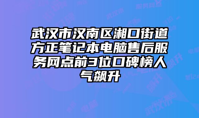 武漢市漢南區湘口街道方正筆記本電腦售后服務網點前3位口碑榜人氣飆升