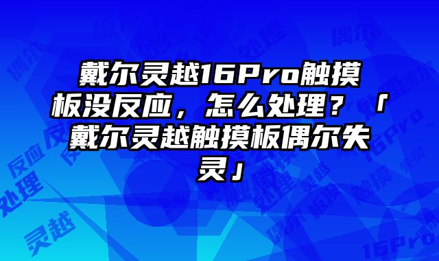 戴爾靈越16Pro觸摸板沒反應(yīng)，怎么處理？「戴爾靈越觸摸板偶爾失靈」