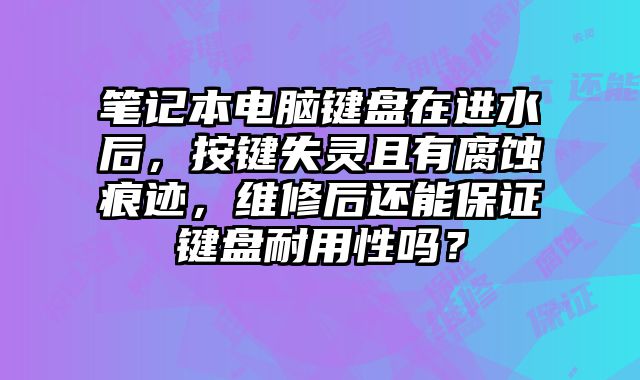 筆記本電腦鍵盤在進水后，按鍵失靈且有腐蝕痕跡，維修后還能保證鍵盤耐用性嗎？