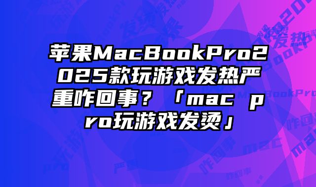 蘋果MacBookPro2025款玩游戲發(fā)熱嚴重咋回事？「mac pro玩游戲發(fā)燙」