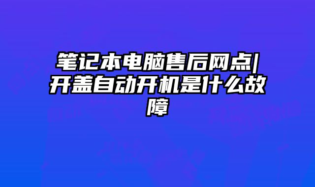筆記本電腦售后網點|開蓋自動開機是什么故障