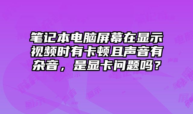 筆記本電腦屏幕在顯示視頻時(shí)有卡頓且聲音有雜音，是顯卡問(wèn)題嗎？