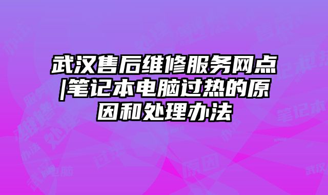 武漢售后維修服務(wù)網(wǎng)點|筆記本電腦過熱的原因和處理辦法