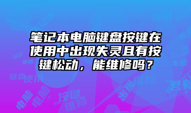 筆記本電腦鍵盤按鍵在使用中出現失靈且有按鍵松動，能維修嗎？