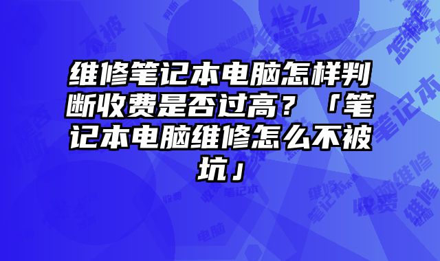 維修筆記本電腦怎樣判斷收費是否過高？「筆記本電腦維修怎么不被坑」