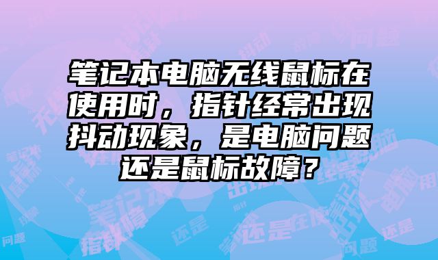 筆記本電腦無線鼠標在使用時，指針經常出現抖動現象，是電腦問題還是鼠標故障？
