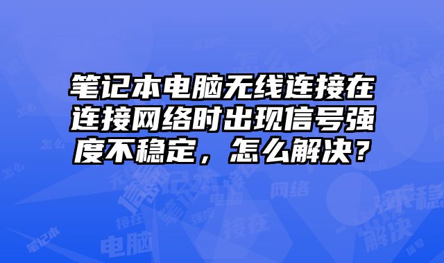 筆記本電腦無線連接在連接網絡時出現信號強度不穩定，怎么解決？