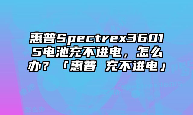 惠普Spectrex36015電池充不進電，怎么辦？「惠普 充不進電」