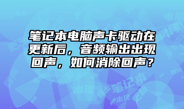 筆記本電腦聲卡驅(qū)動(dòng)在更新后，音頻輸出出現(xiàn)回聲，如何消除回聲？