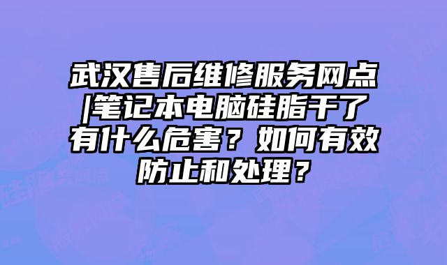 武漢售后維修服務網點|筆記本電腦硅脂干了有什么危害？如何有效防止和處理？