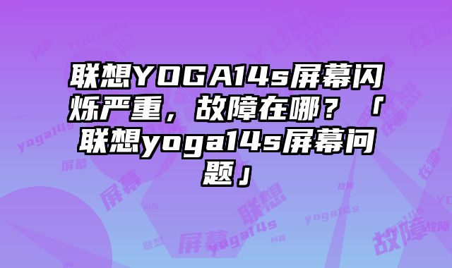 聯想YOGA14s屏幕閃爍嚴重，故障在哪？「聯想yoga14s屏幕問題」