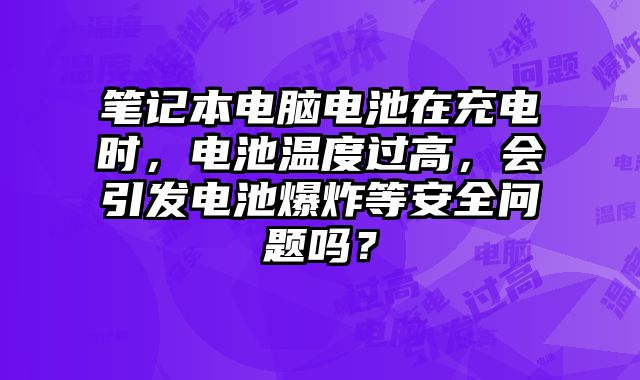 筆記本電腦電池在充電時，電池溫度過高，會引發(fā)電池爆炸等安全問題嗎？