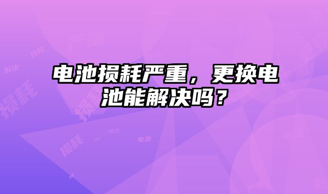 電池?fù)p耗嚴(yán)重，更換電池能解決嗎？