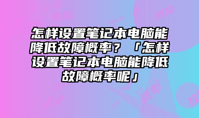怎樣設置筆記本電腦能降低故障概率？「怎樣設置筆記本電腦能降低故障概率呢」