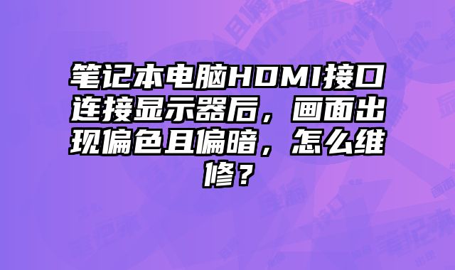 筆記本電腦HDMI接口連接顯示器后，畫面出現(xiàn)偏色且偏暗，怎么維修？